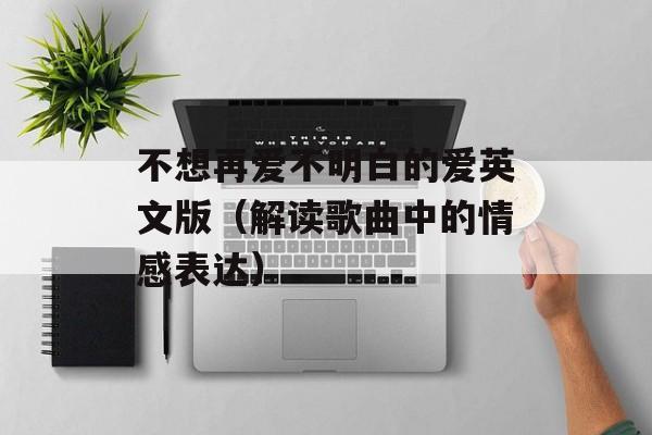 不想再爱不明白的爱英文版（解读歌曲中的情感表达）-第1张图片-居家生活