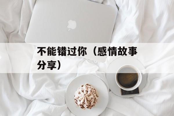 不能错过你（感情故事分享）-第1张图片-居家生活