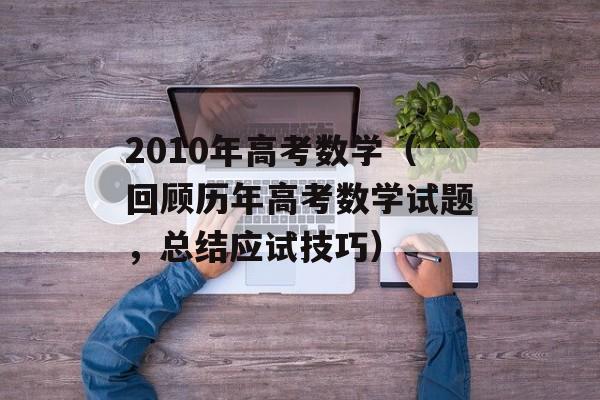 2010年高考数学（回顾历年高考数学试题，总结应试技巧）-第1张图片-居家生活