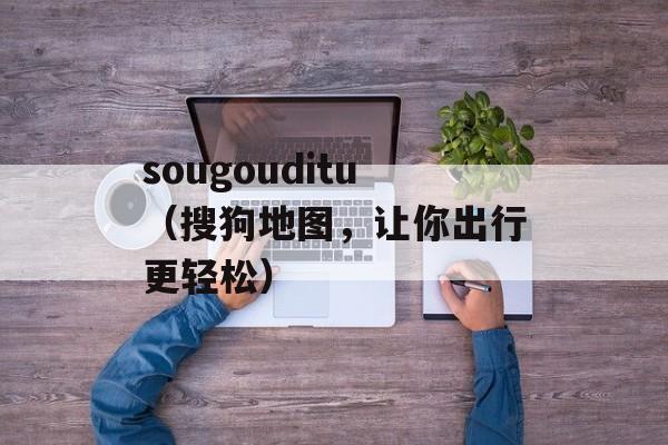 sougouditu（搜狗地图，让你出行更轻松）-第1张图片-居家生活