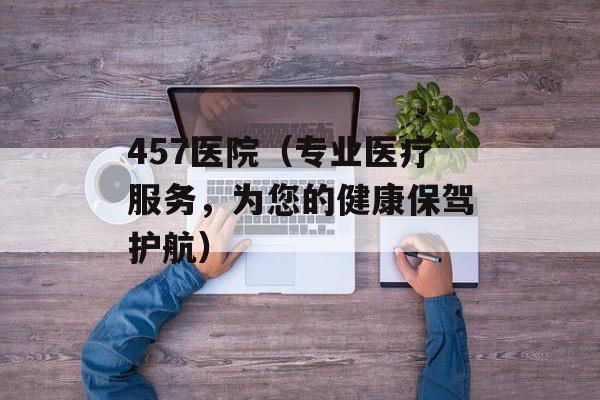 457医院（专业医疗服务，为您的健康保驾护航）-第1张图片-居家生活