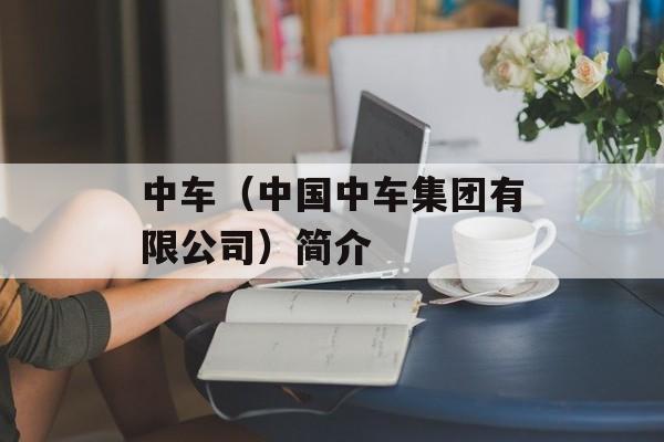 中车（中国中车集团有限公司）简介-第1张图片-居家生活