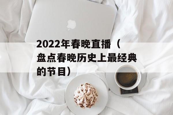 2022年春晚直播（盘点春晚历史上最经典的节目）-第1张图片-居家生活