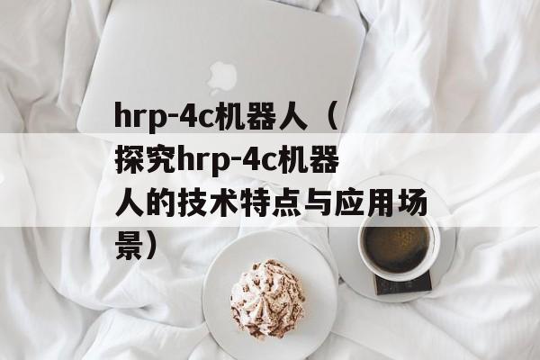 hrp-4c机器人（探究hrp-4c机器人的技术特点与应用场景）-第1张图片-居家生活