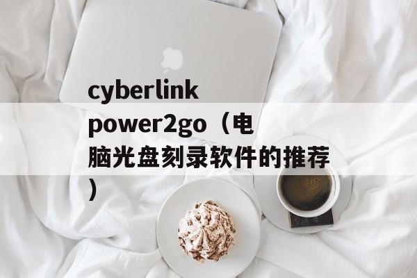 cyberlink power2go（电脑光盘刻录软件的推荐）-第1张图片-居家生活