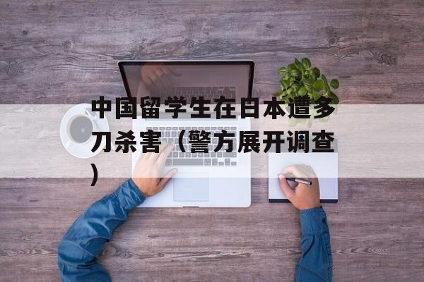 中国留学生在日本遭多刀杀害（警方展开调查）-第1张图片-居家生活