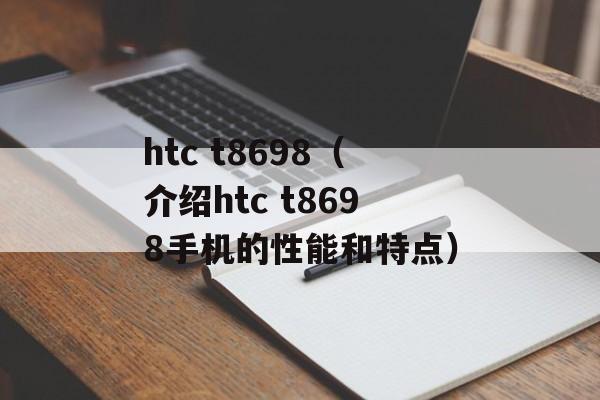 htc t8698（介绍htc t8698手机的性能和特点）-第1张图片-居家生活