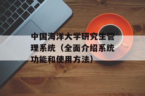 中国海洋大学研究生管理系统（全面介绍系统功能和使用方法）-第1张图片-居家生活