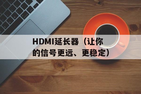 HDMI延长器（让你的信号更远、更稳定）-第1张图片-居家生活