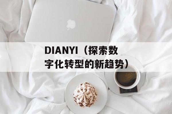 DIANYI（探索数字化转型的新趋势）-第1张图片-居家生活