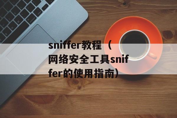 sniffer教程（网络安全工具sniffer的使用指南）-第1张图片-居家生活