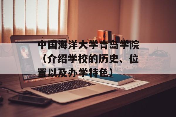 中国海洋大学青岛学院（介绍学校的历史、位置以及办学特色）-第1张图片-居家生活