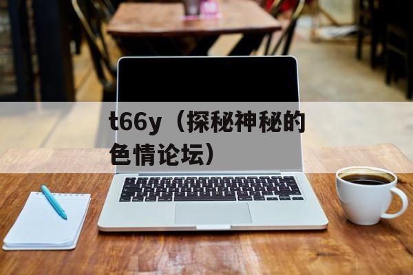 t66y（探秘神秘的色情论坛）-第1张图片-居家生活