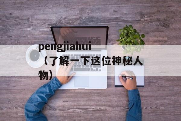 pengjiahui（了解一下这位神秘人物）-第1张图片-居家生活