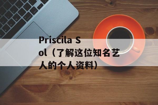 Priscila Sol（了解这位知名艺人的个人资料）-第1张图片-居家生活