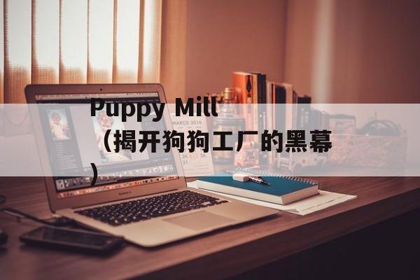 Puppy Mill（揭开狗狗工厂的黑幕）-第1张图片-居家生活