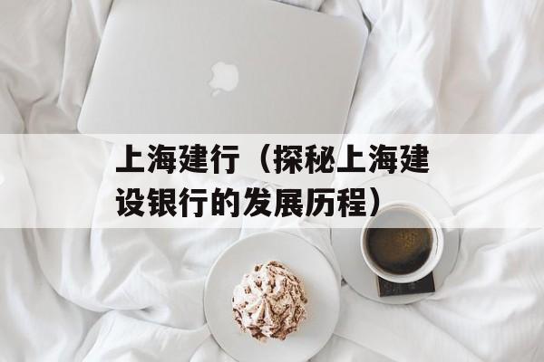 上海建行（探秘上海建设银行的发展历程）-第1张图片-居家生活