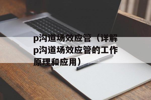 p沟道场效应管（详解p沟道场效应管的工作原理和应用）-第1张图片-居家生活
