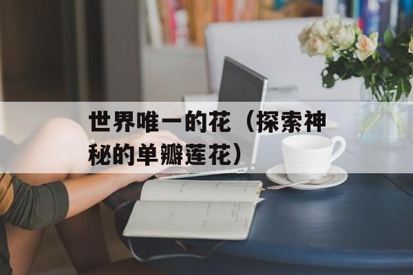 世界唯一的花（探索神秘的单瓣莲花）-第1张图片-居家生活