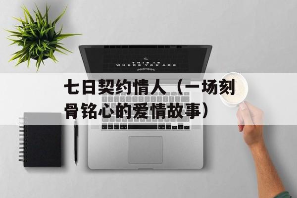 七日契约情人（一场刻骨铭心的爱情故事）-第1张图片-居家生活