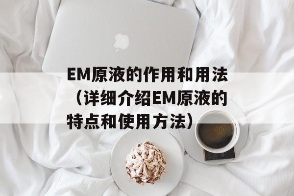EM原液的作用和用法（详细介绍EM原液的特点和使用方法）-第1张图片-居家生活
