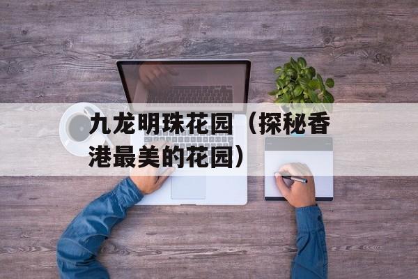 九龙明珠花园（探秘香港最美的花园）-第1张图片-居家生活