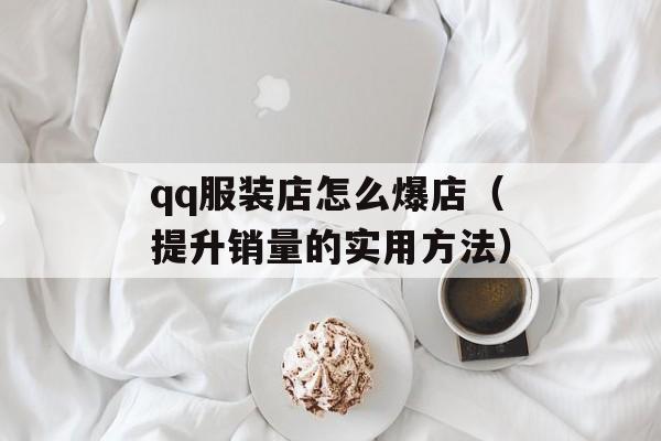 qq服装店怎么爆店（提升销量的实用方法）-第1张图片-居家生活