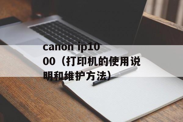 canon ip1000（打印机的使用说明和维护方法）-第1张图片-居家生活