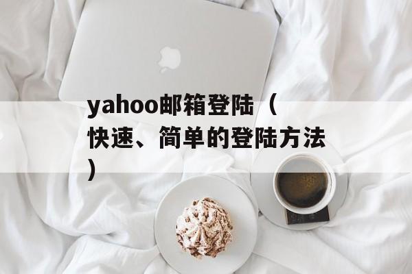 yahoo邮箱登陆（快速、简单的登陆方法）-第1张图片-居家生活
