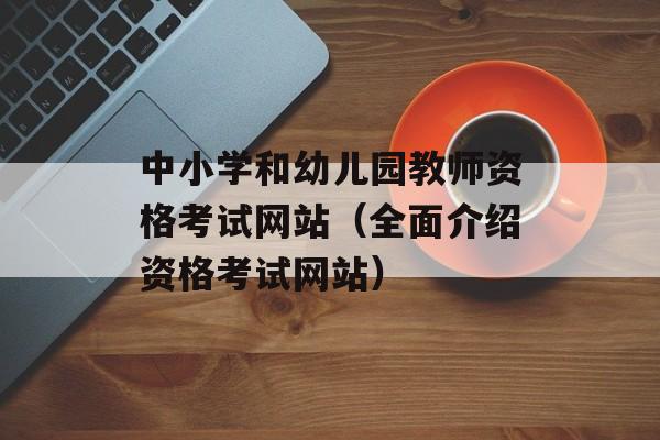 中小学和幼儿园教师资格考试网站（全面介绍资格考试网站）-第1张图片-居家生活