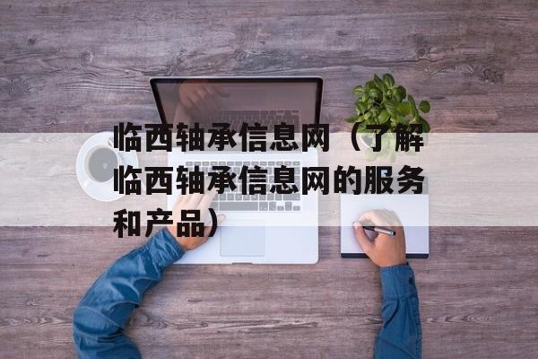 临西轴承信息网（了解临西轴承信息网的服务和产品）-第1张图片-居家生活