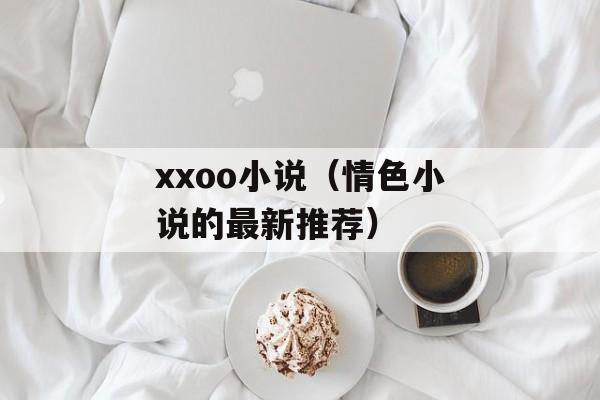xxoo小说（情色小说的最新推荐）-第1张图片-居家生活