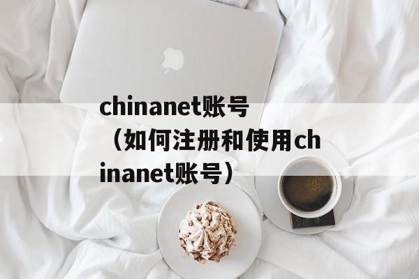 chinanet账号（如何注册和使用chinanet账号）-第1张图片-居家生活