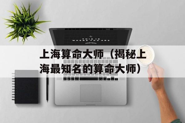 上海算命大师（揭秘上海最知名的算命大师）-第1张图片-居家生活