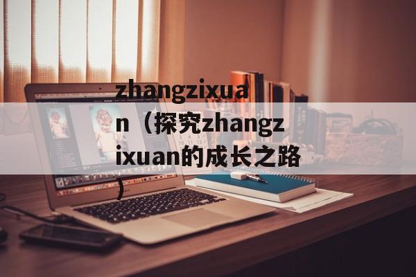 zhangzixuan（探究zhangzixuan的成长之路）-第1张图片-居家生活