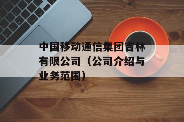 中国移动通信集团吉林有限公司（公司介绍与业务范围）-第1张图片-居家生活