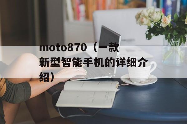 moto870（一款新型智能手机的详细介绍）-第1张图片-居家生活