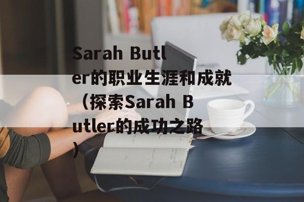 Sarah Butler的职业生涯和成就（探索Sarah Butler的成功之路）-第1张图片-居家生活