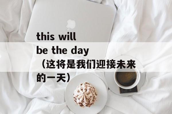 this will be the day（这将是我们迎接未来的一天）-第1张图片-居家生活