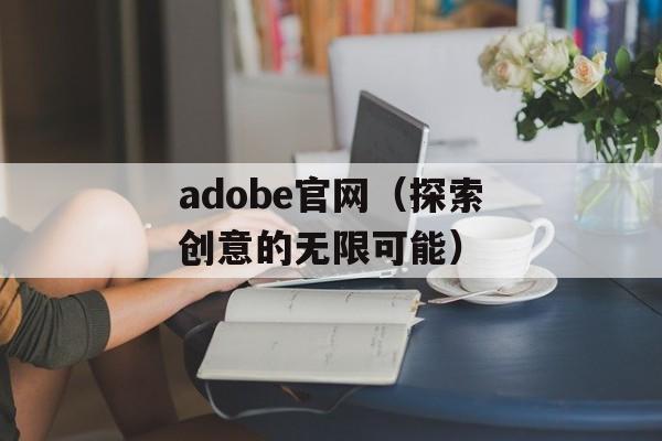 adobe官网（探索创意的无限可能）-第1张图片-居家生活