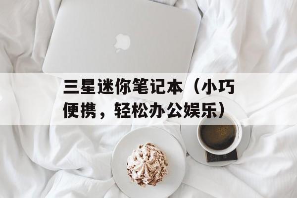 三星迷你笔记本（小巧便携，轻松办公娱乐）-第1张图片-居家生活
