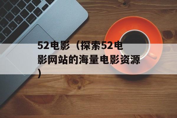52电影（探索52电影网站的海量电影资源）-第1张图片-居家生活