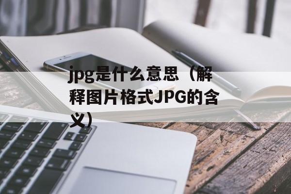 jpg是什么意思（解释图片格式JPG的含义）-第1张图片-居家生活