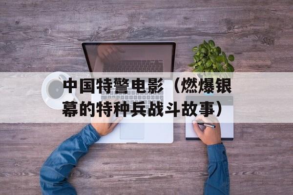 中国特警电影（燃爆银幕的特种兵战斗故事）-第1张图片-居家生活