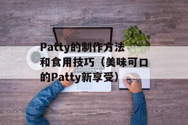 Patty的制作方法和食用技巧（美味可口的Patty新享受）-第1张图片-居家生活