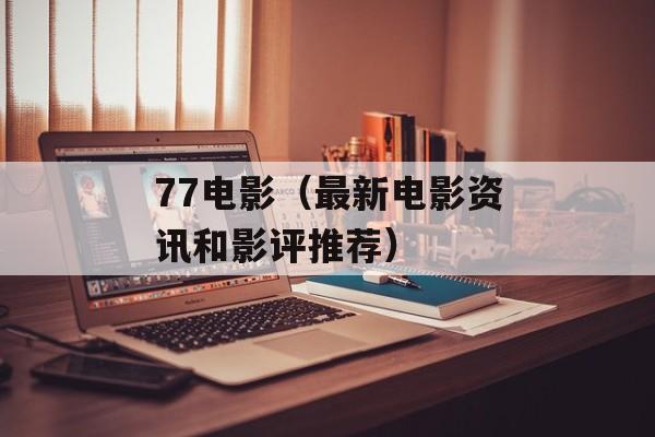 77电影（最新电影资讯和影评推荐）-第1张图片-居家生活
