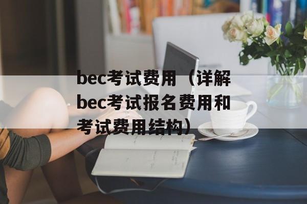 bec考试费用（详解bec考试报名费用和考试费用结构）-第1张图片-居家生活