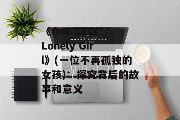 《One Less Lonely Girl》(一位不再孤独的女孩)：探究背后的故事和意义-第1张图片-居家生活