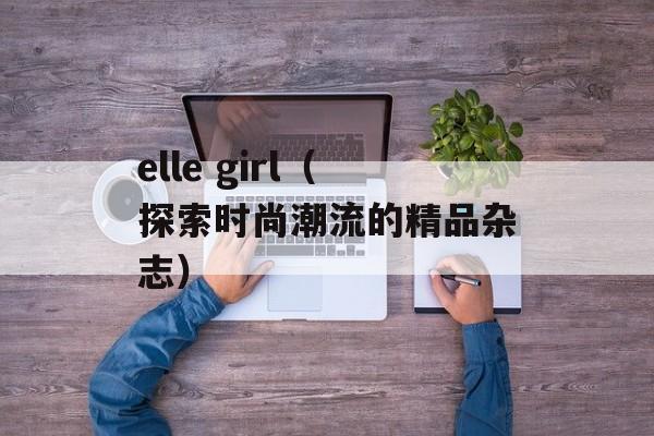 elle girl（探索时尚潮流的精品杂志）-第1张图片-居家生活