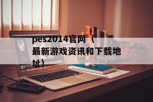 pes2014官网（最新游戏资讯和下载地址）-第1张图片-居家生活